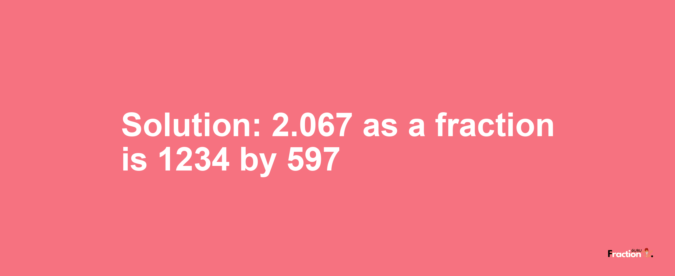 Solution:2.067 as a fraction is 1234/597
